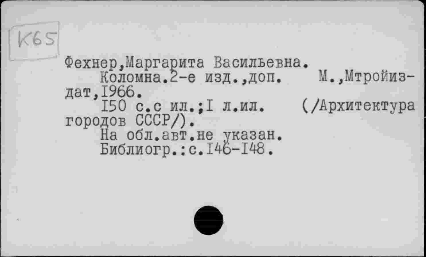 ﻿Фехнер,Маргарита Васильевна.
Коломна.2-е изд.,доп. М.,Мтройиз-дат,1966.
150 с.с ил.;1 л.ил. (/Архитектура городов СССР/).
На обл.авт.не указан.
Библиогр.: с.146-148.